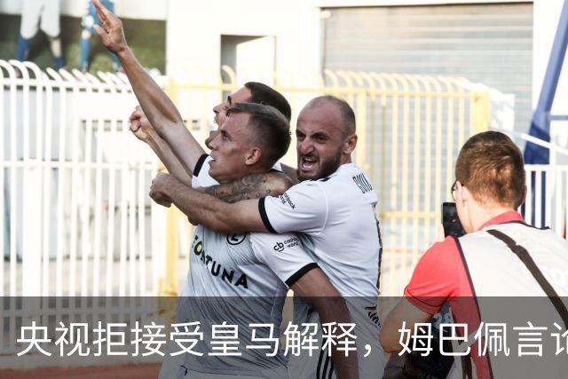央视拒接受皇马解释，姆巴佩言论致西甲转播停摆