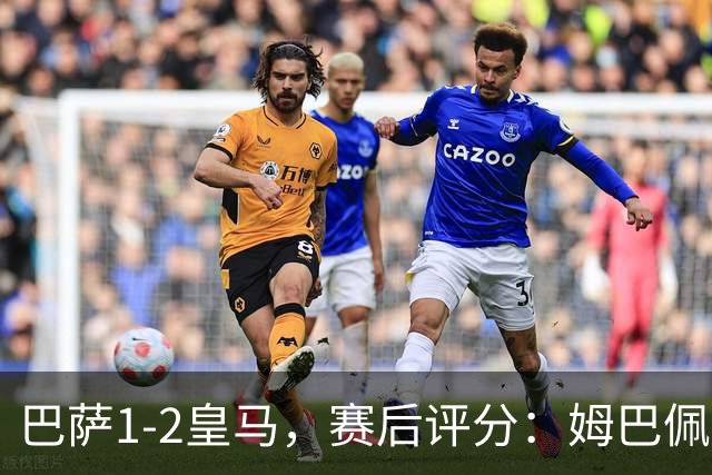 巴萨1-2皇马，赛后评分：姆巴佩全场最佳穆里尼奥神换人