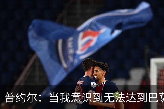 普约尔：当我意识到无法达到巴萨所要求的水平时，我决定退役