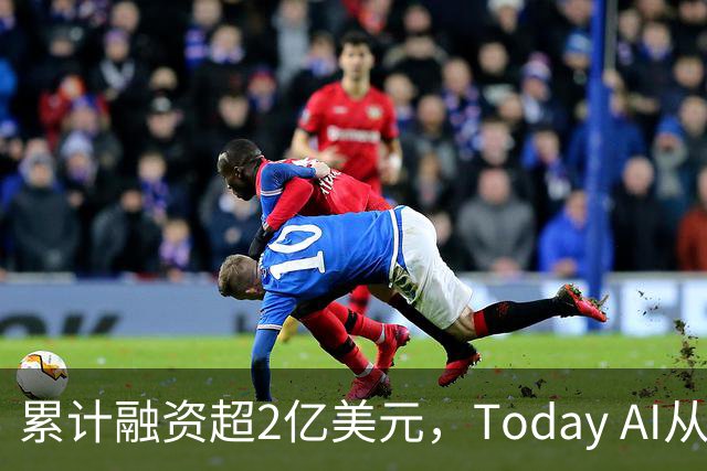 累计融资超2亿美元，Today AI从今天开始越来越懂你