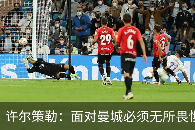 许尔策勒：面对曼城必须无所畏惧，我们有信心和他们抗衡