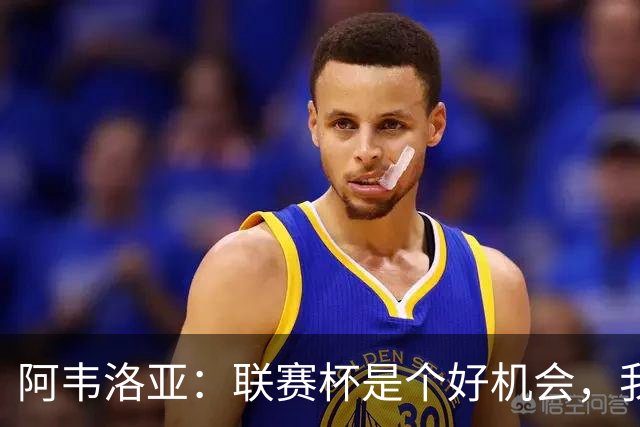 阿韦洛亚：联赛杯是个好机会，我们离决赛已经不远了