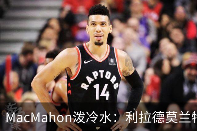 MacMahon泼冷水：利拉德莫兰特后场防守是隐患